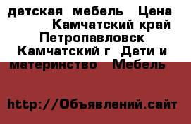 детская  мебель › Цена ­ 4 000 - Камчатский край, Петропавловск-Камчатский г. Дети и материнство » Мебель   